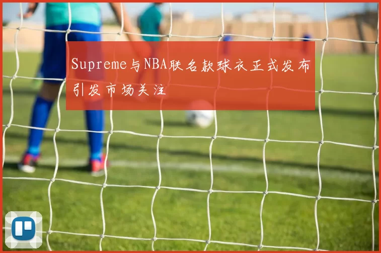 Supreme与NBA联名款球衣正式发布引发市场关注