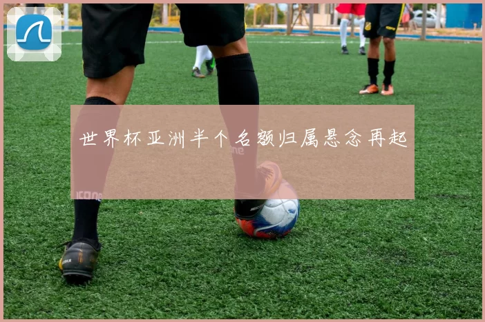 世界杯亚洲半个名额归属悬念再起