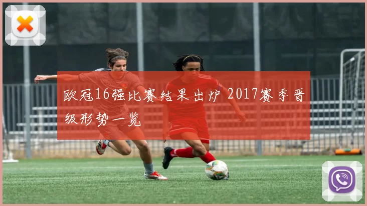 欧冠16强比赛结果出炉 2017赛季晋级形势一览
