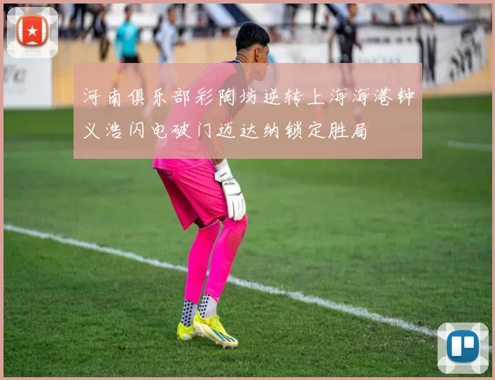 河南俱乐部彩陶坊逆转上海海港钟义浩闪电破门迈达纳锁定胜局