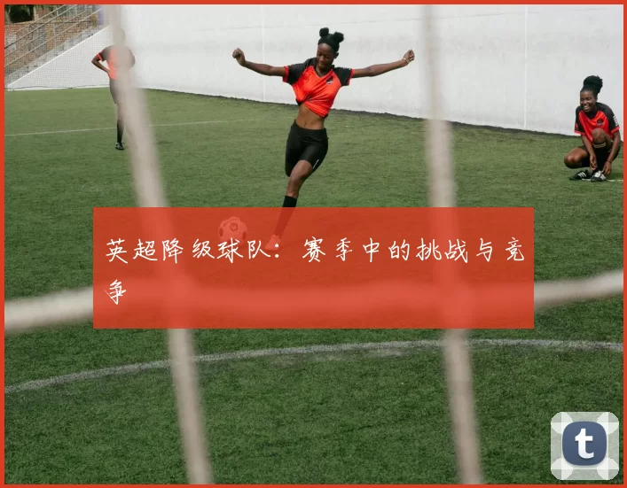 英超降级球队：赛季中的挑战与竞争