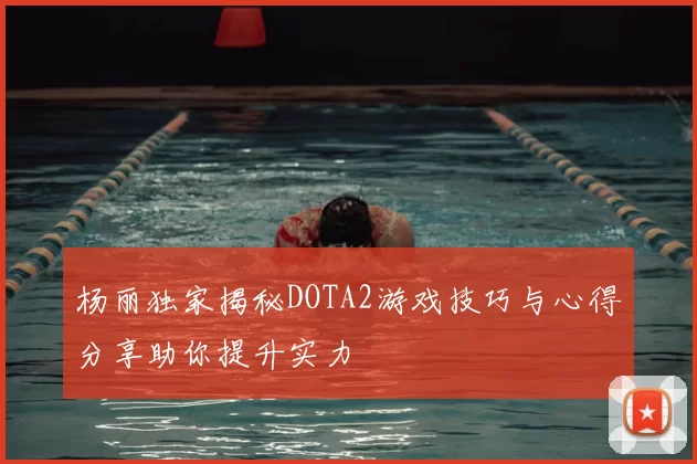 杨丽独家揭秘DOTA2游戏技巧与心得分享助你提升实力