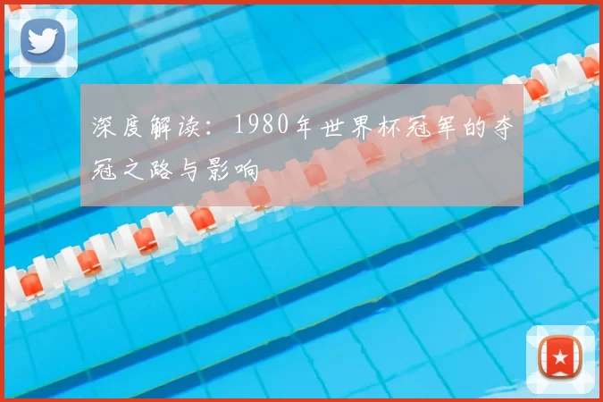 深度解读:1980年世界杯冠军的夺冠之路与影响