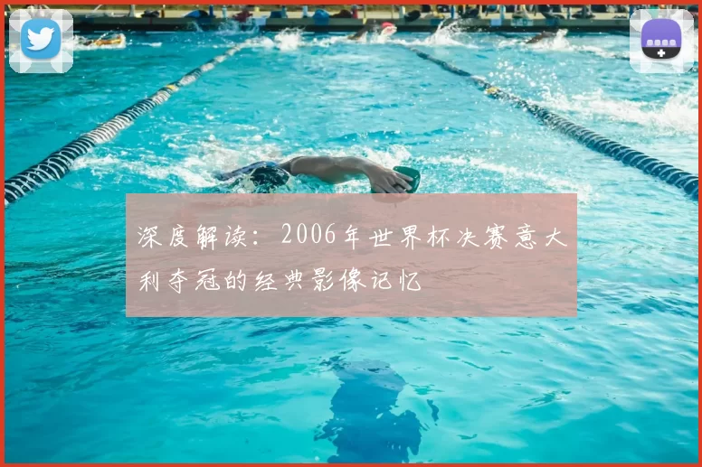 深度解读：2006年世界杯决赛意大利夺冠的经典影像记忆
