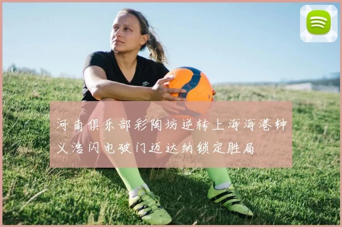 河南俱乐部彩陶坊逆转上海海港钟义浩闪电破门迈达纳锁定胜局