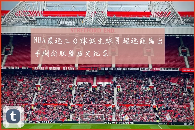NBA最远三分球诞生球员超远距离出手刷新联盟历史纪录