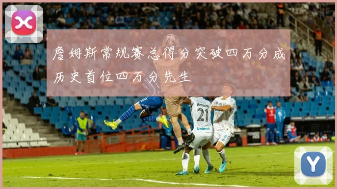 詹姆斯常规赛总得分突破四万分成历史首位四万分先生