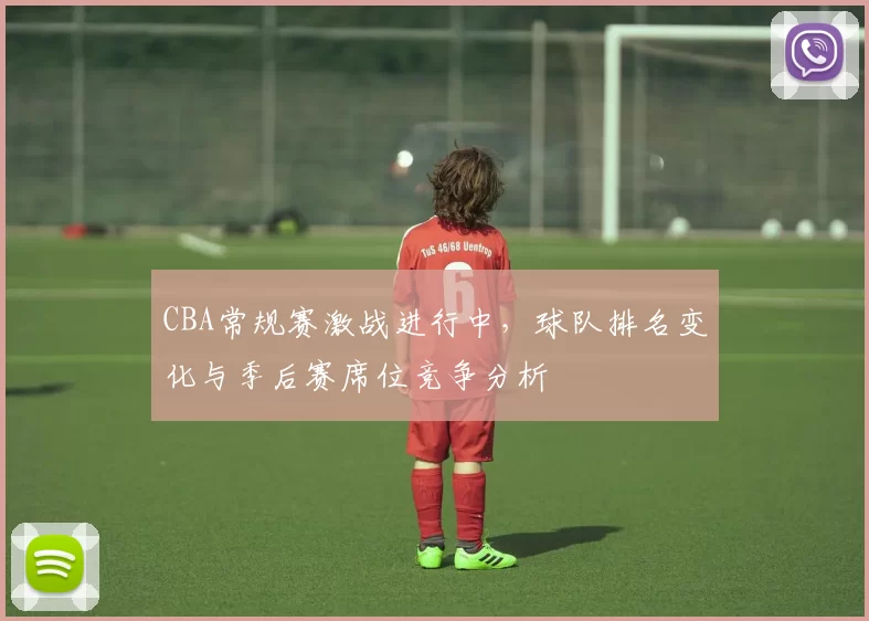 CBA常规赛激战进行中，球队排名变化与季后赛席位竞争分析