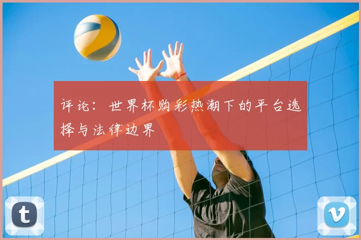 评论:世界杯购彩热潮下的平台选择与法律边界