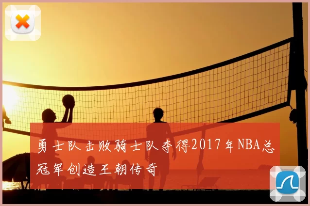 勇士队击败骑士队夺得2017年NBA总冠军创造王朝传奇