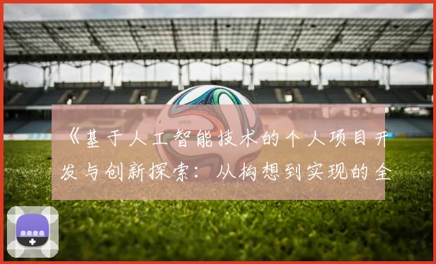 《基于人工智能技术的个人项目开发与创新探索:从构想到实现的全流程分析与实践》