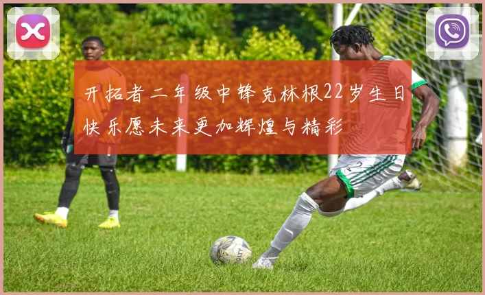 开拓者二年级中锋克林根22岁生日快乐愿未来更加辉煌与精彩
