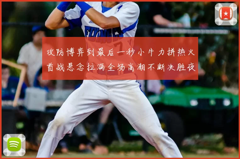 攻防博弈到最后一秒小牛力拼热火首战悬念拉满全场高潮不断决胜夜决战