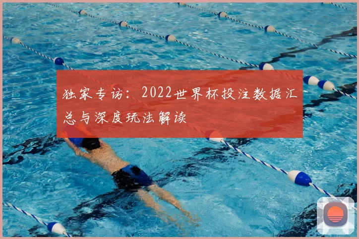 独家专访:2022世界杯投注数据汇总与深度玩法解读