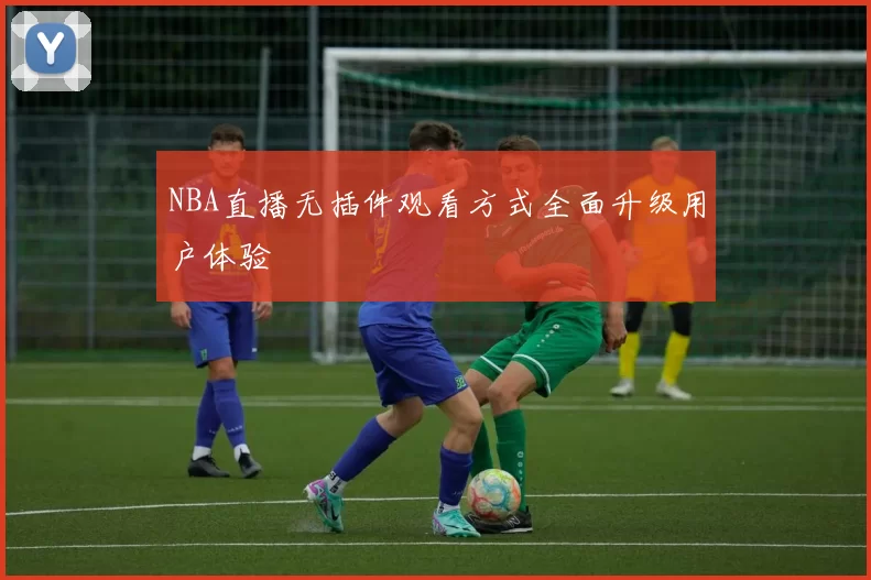 NBA直播无插件观看方式全面升级用户体验