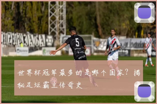 世界杯冠军最多的是哪个国家？揭秘足坛霸主传奇史