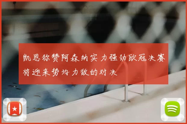 凯恩称赞阿森纳实力强劲欧冠决赛将迎来势均力敌的对决