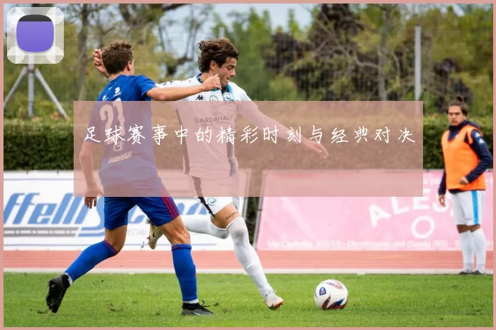 足球赛事中的精彩时刻与经典对决