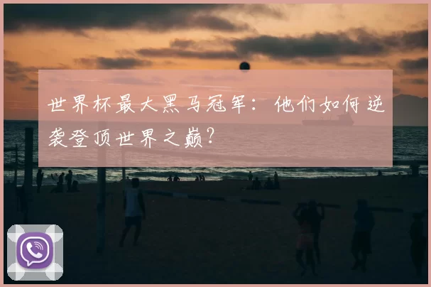 世界杯最大黑马冠军：他们如何逆袭登顶世界之巅？