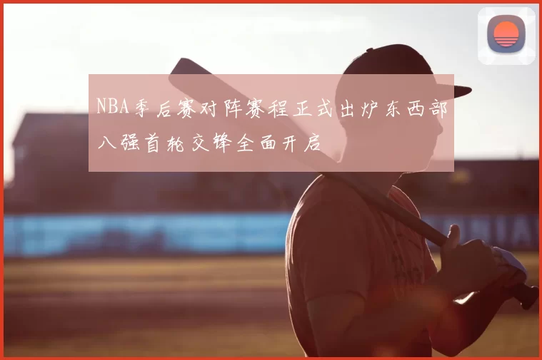 NBA季后赛对阵赛程正式出炉东西部八强首轮交锋全面开启