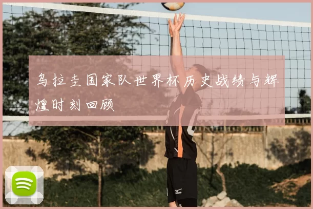 乌拉圭国家队世界杯历史战绩与辉煌时刻回顾