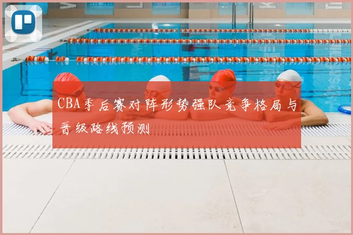 CBA季后赛对阵形势强队竞争格局与晋级路线预测