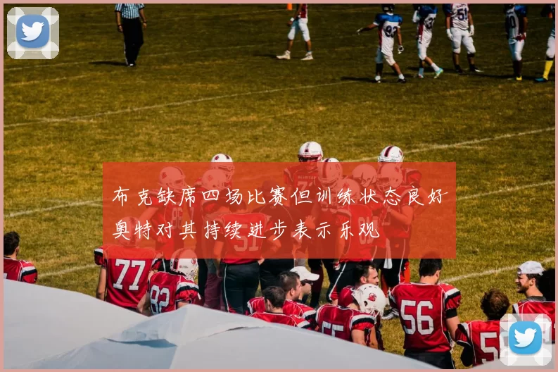 布克缺席四场比赛但训练状态良好奥特对其持续进步表示乐观