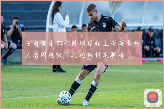 河南俱乐部彩陶坊逆转上海海港钟义浩闪电破门迈达纳锁定胜局