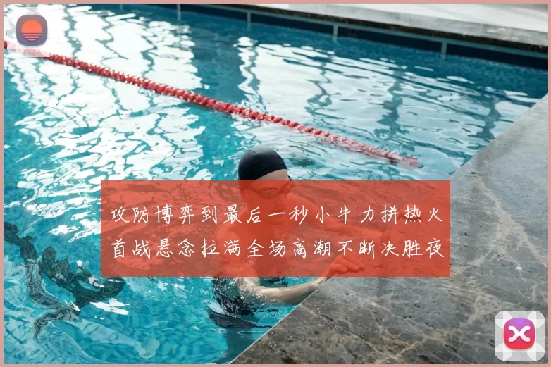 攻防博弈到最后一秒小牛力拼热火首战悬念拉满全场高潮不断决胜夜决战