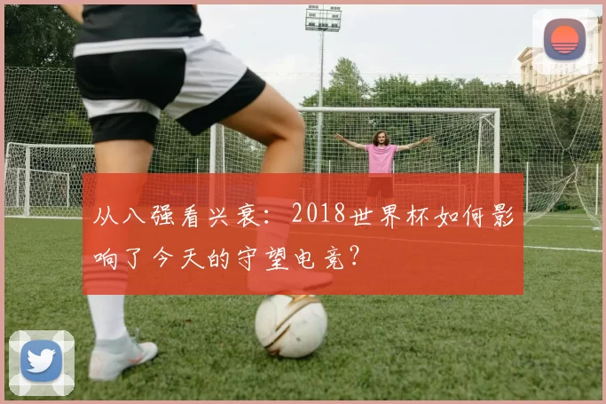 从八强看兴衰:2018世界杯如何影响了今天的守望电竞?