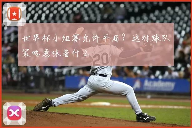 世界杯小组赛允许平局?这对球队策略意味着什么