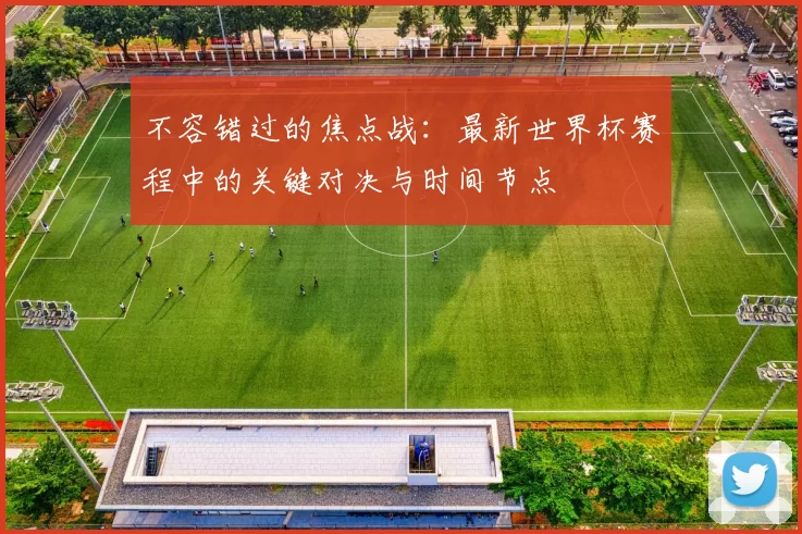 不容错过的焦点战:最新世界杯赛程中的关键对决与时间节点