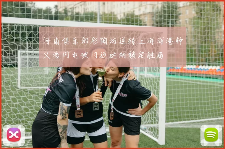 河南俱乐部彩陶坊逆转上海海港钟义浩闪电破门迈达纳锁定胜局
