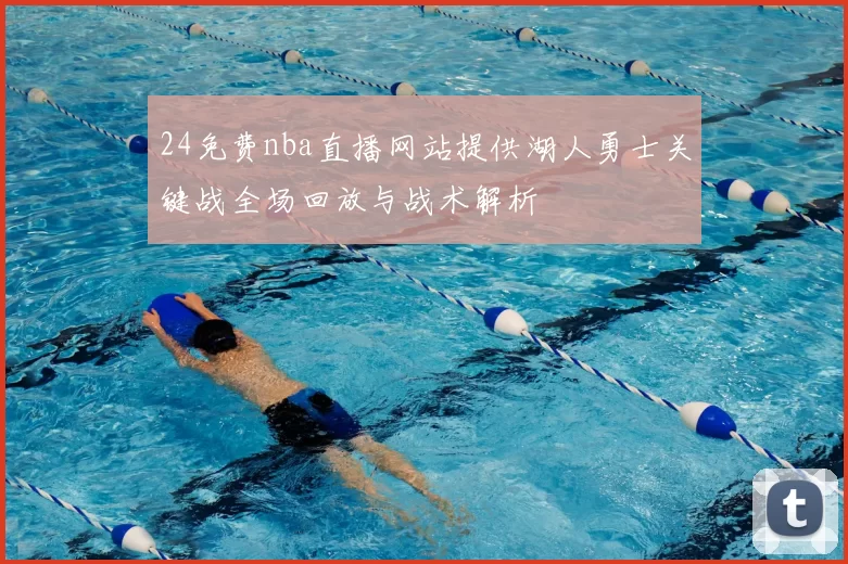 24免费nba直播网站提供湖人勇士关键战全场回放与战术解析