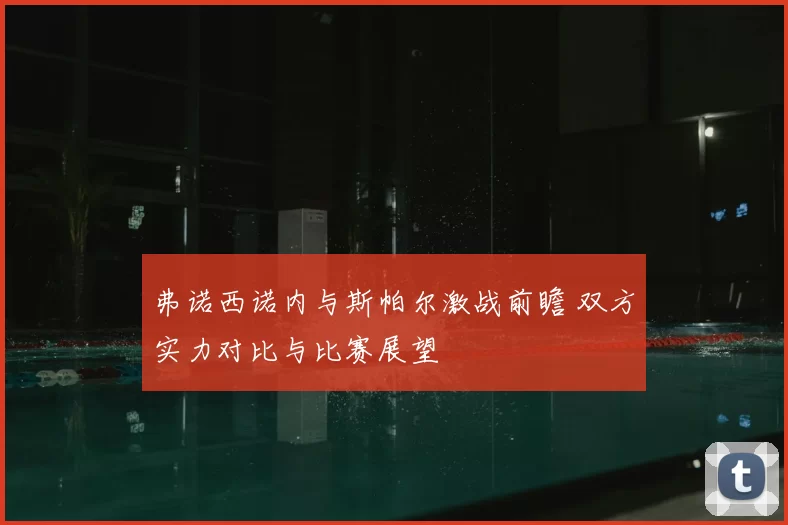 弗诺西诺内与斯帕尔激战前瞻 双方实力对比与比赛展望