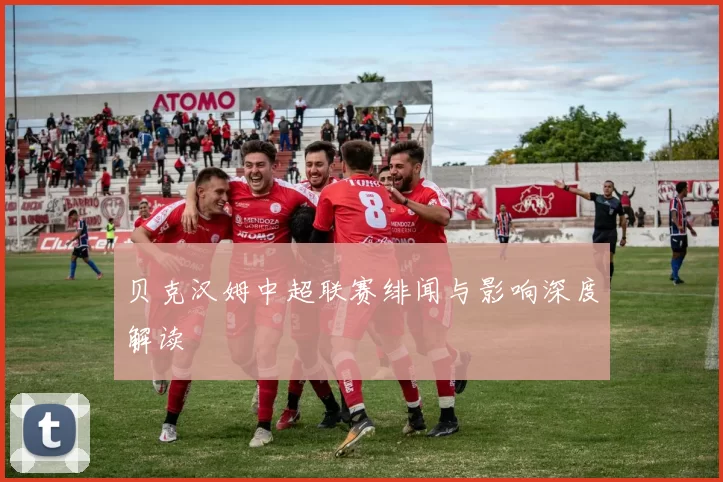 贝克汉姆中超联赛绯闻与影响深度解读