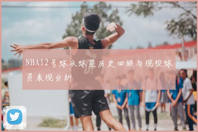 NBA12号球衣球星历史回顾与现役球员表现分析