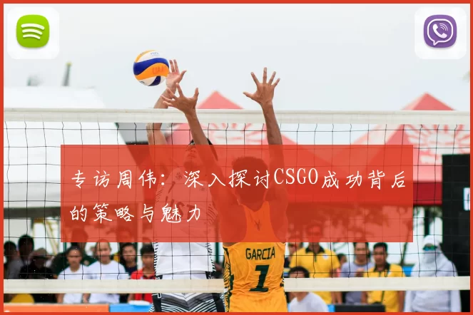 专访周伟：深入探讨CSGO成功背后的策略与魅力