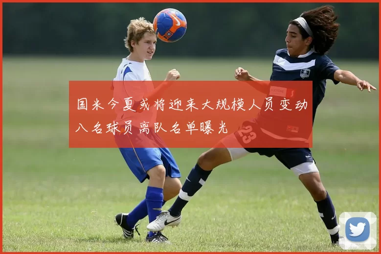 国米今夏或将迎来大规模人员变动八名球员离队名单曝光