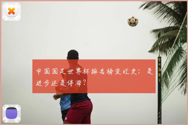 中国国足世界杯排名榜变迁史:是进步还是停滞?