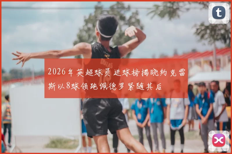 2026年英超球员进球榜揭晓约克雷斯以8球领跑佩德罗紧随其后