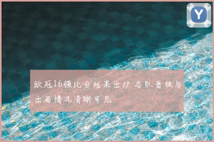 欧冠16强比分结果出炉 各队晋级与出局情况清晰可见