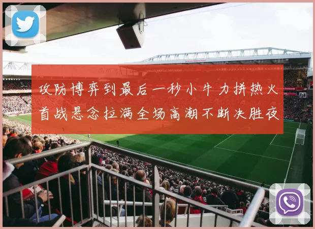 攻防博弈到最后一秒小牛力拼热火首战悬念拉满全场高潮不断决胜夜决战