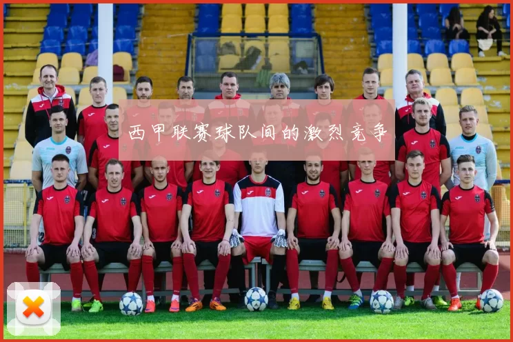 西甲联赛球队间的激烈竞争