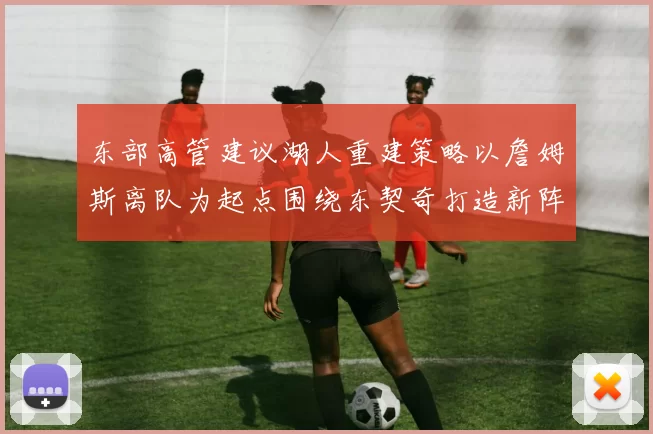 东部高管建议湖人重建策略以詹姆斯离队为起点围绕东契奇打造新阵容