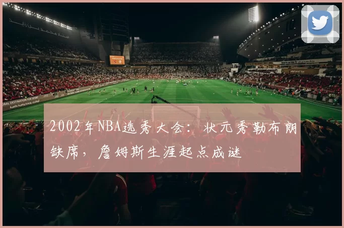 2002年NBA选秀大会：状元秀勒布朗缺席，詹姆斯生涯起点成谜