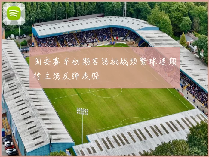 国安赛季初期客场挑战频繁球迷期待主场反弹表现