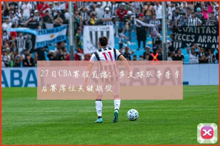 27日CBA赛程直播：多支球队争夺季后赛席位关键战役