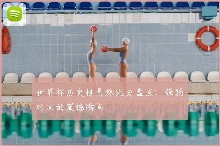 世界杯历史性悬殊比分盘点：强弱对决的震撼瞬间