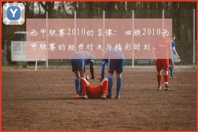 西甲联赛2010的录像：回顾2010西甲联赛的经典对决与精彩时刻 .